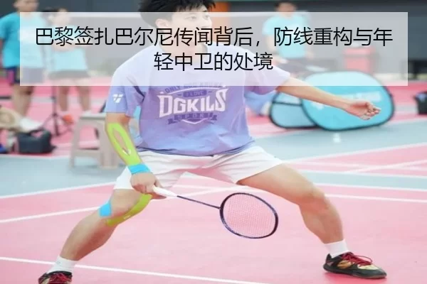 巴黎签扎巴尔尼传闻背后，防线重构与年轻中卫的处境